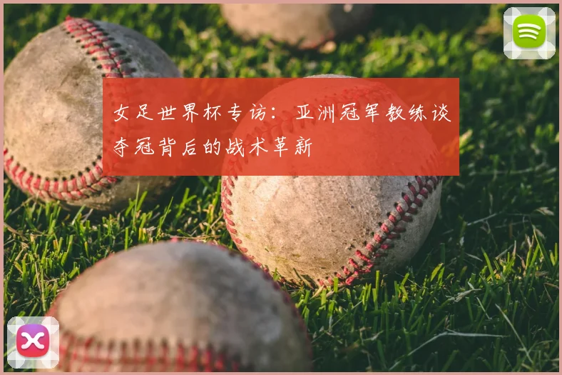 女足世界杯专访:亚洲冠军教练谈夺冠背后的战术革新