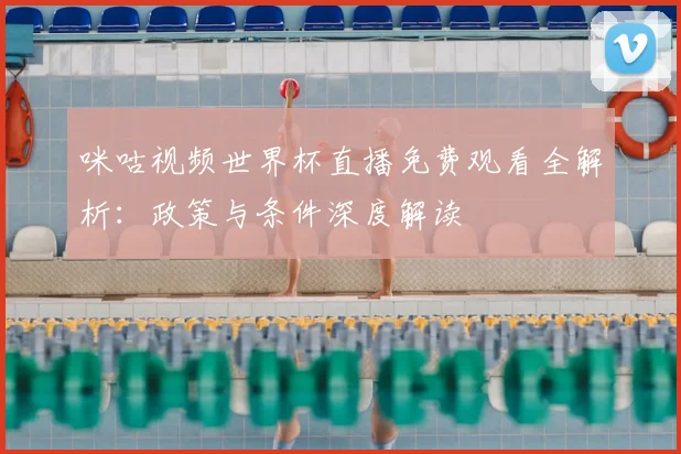 咪咕视频世界杯直播免费观看全解析:政策与条件深度解读