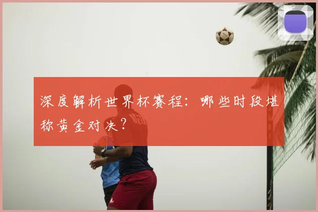 深度解析世界杯赛程:哪些时段堪称黄金对决?