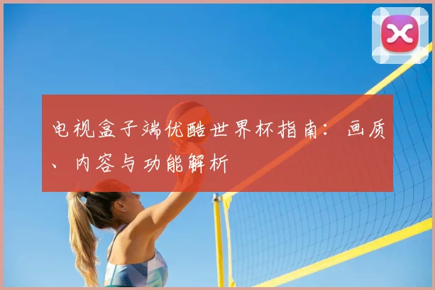 电视盒子端优酷世界杯指南：画质、内容与功能解析