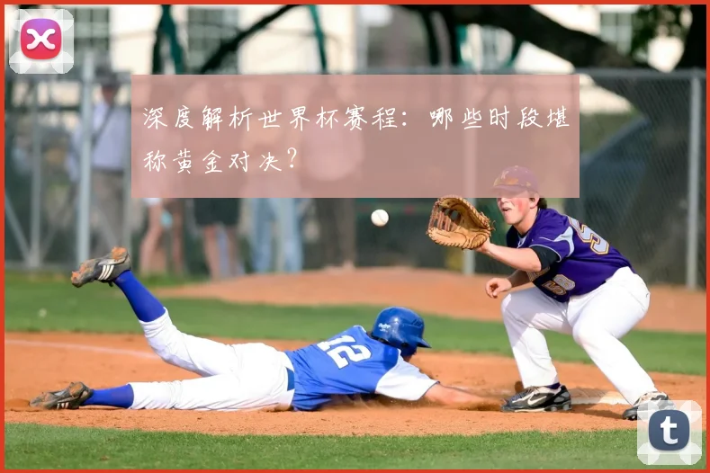 深度解析世界杯赛程：哪些时段堪称黄金对决？