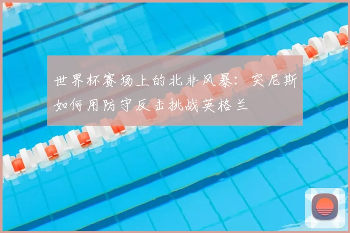 世界杯赛场上的北非风暴:突尼斯如何用防守反击挑战英格兰