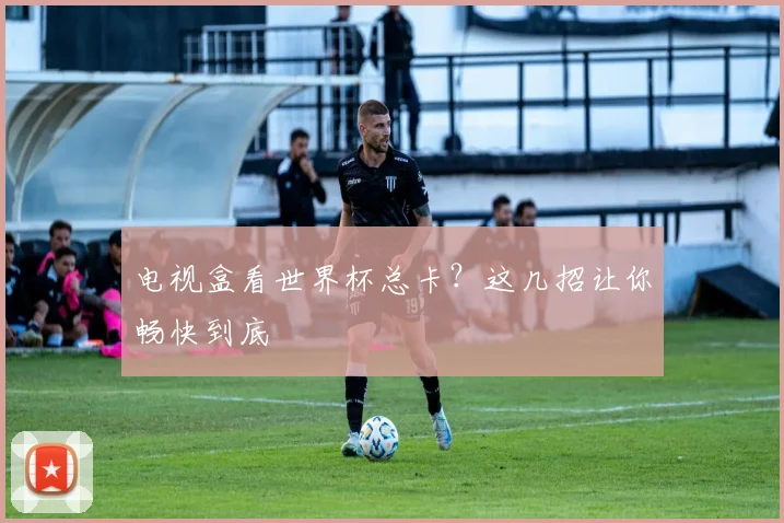 电视盒看世界杯总卡？这几招让你畅快到底