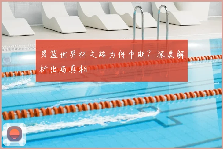 男篮世界杯之路为何中断?深度解析出局真相