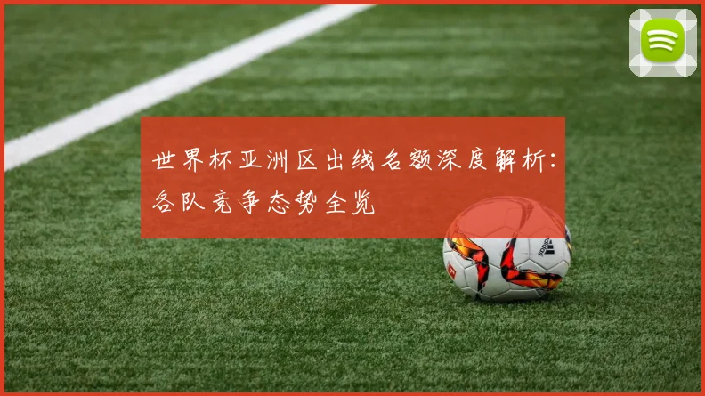 世界杯亚洲区出线名额深度解析:各队竞争态势全览