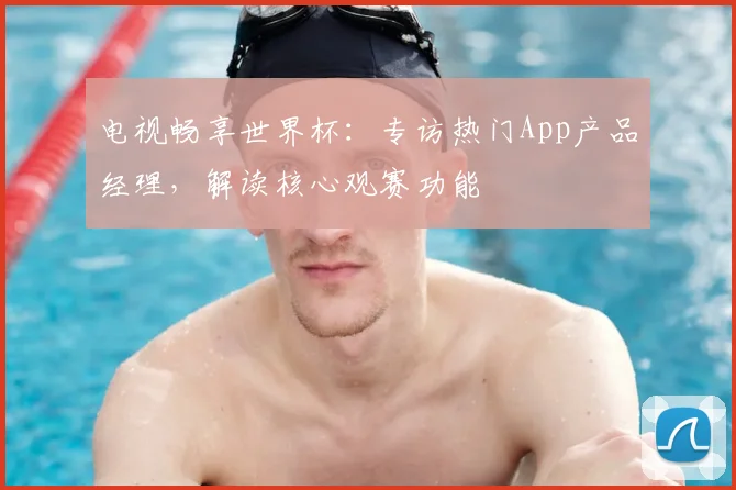 电视畅享世界杯：专访热门App产品经理，解读核心观赛功能