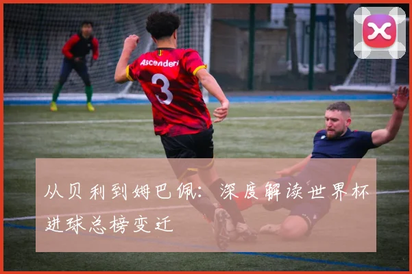 从贝利到姆巴佩：深度解读世界杯进球总榜变迁