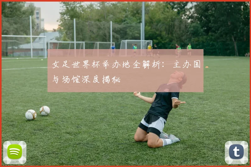 女足世界杯举办地全解析:主办国与场馆深度揭秘