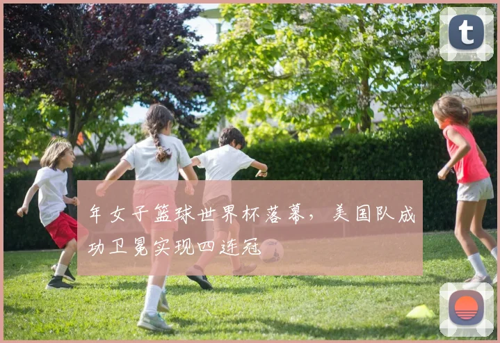 年女子篮球世界杯落幕,美国队成功卫冕实现四连冠