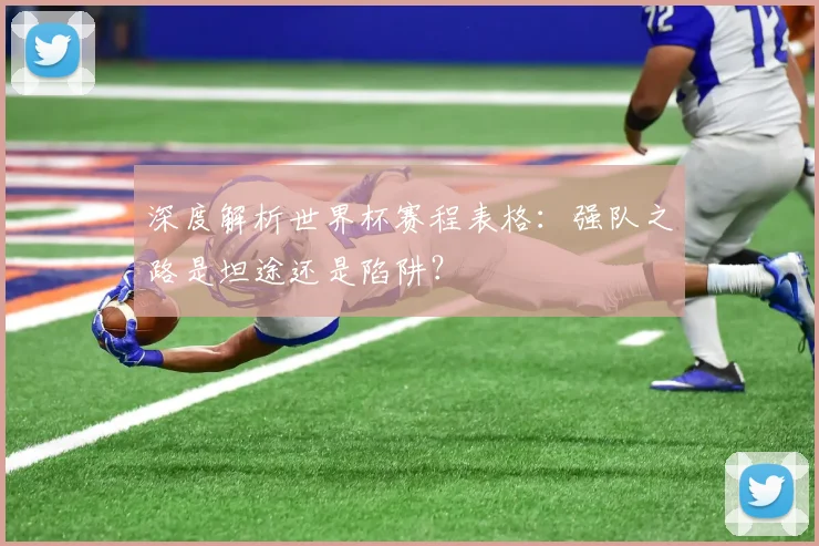 深度解析世界杯赛程表格：强队之路是坦途还是陷阱？