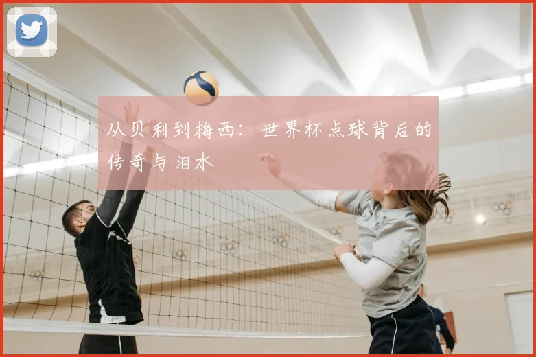 从贝利到梅西：世界杯点球背后的传奇与泪水