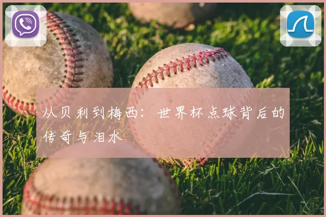 从贝利到梅西：世界杯点球背后的传奇与泪水