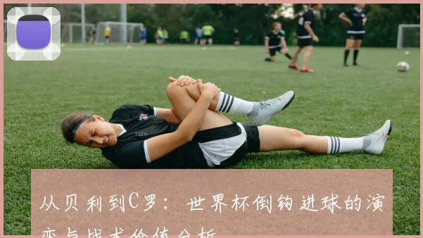 从贝利到C罗：世界杯倒钩进球的演变与战术价值分析