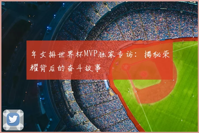 年女排世界杯MVP独家专访:揭秘荣耀背后的奋斗故事