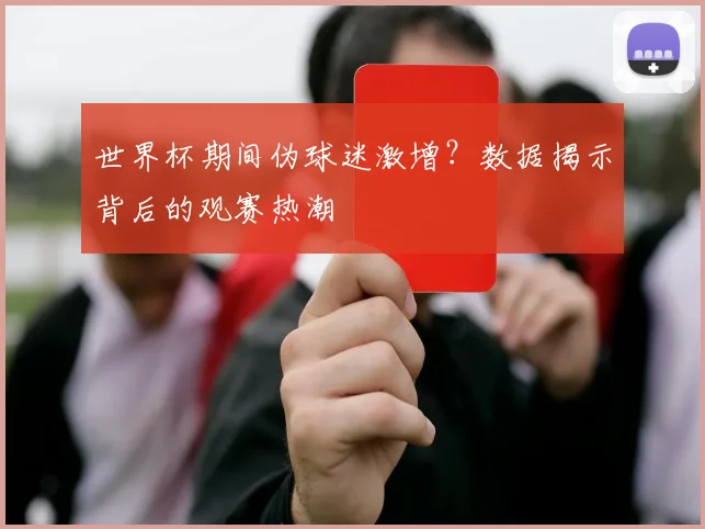 世界杯期间伪球迷激增？数据揭示背后的观赛热潮