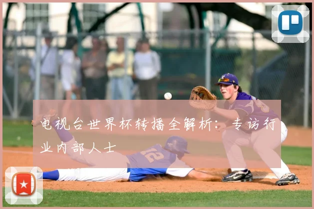 电视台世界杯转播全解析：专访行业内部人士
