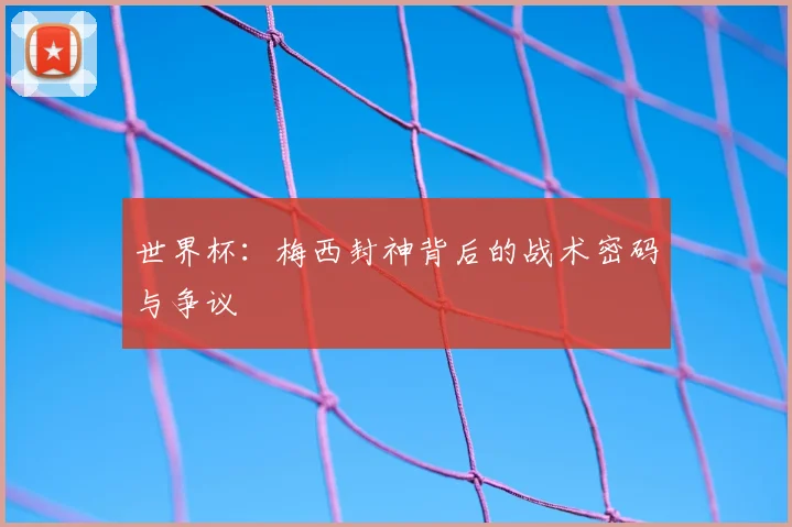 世界杯:梅西封神背后的战术密码与争议
