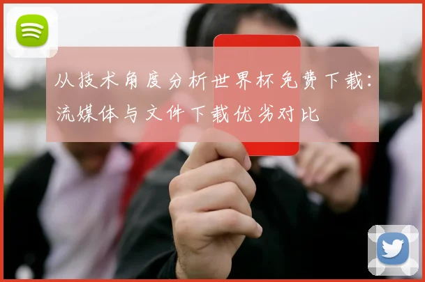 从技术角度分析世界杯免费下载:流媒体与文件下载优劣对比