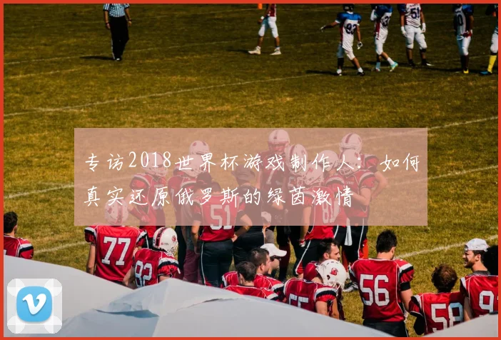 专访2018世界杯游戏制作人:如何真实还原俄罗斯的绿茵激情