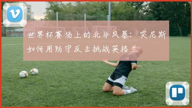 世界杯赛场上的北非风暴:突尼斯如何用防守反击挑战英格兰