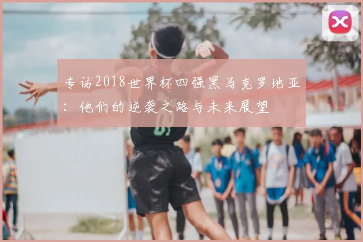 专访2018世界杯四强黑马克罗地亚:他们的逆袭之路与未来展望
