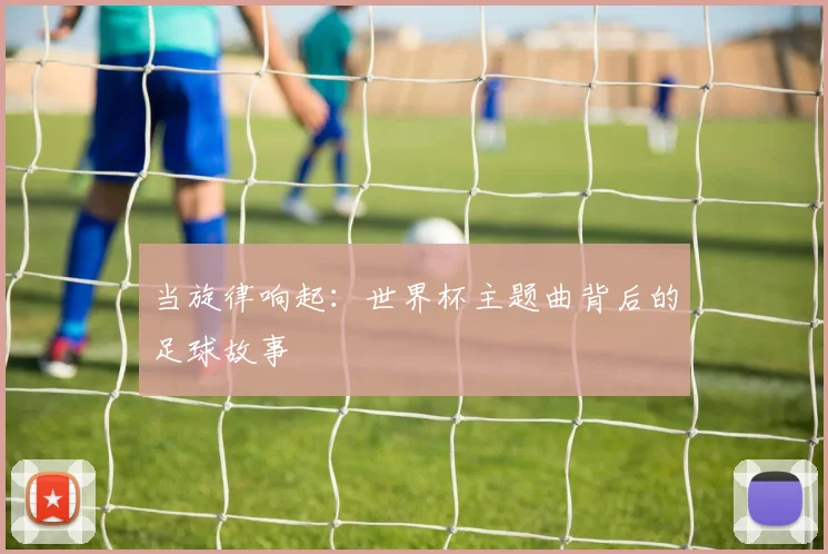 当旋律响起：世界杯主题曲背后的足球故事