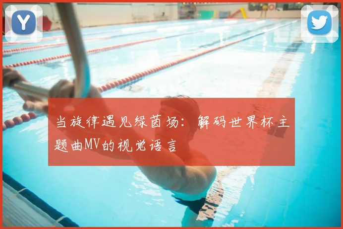 当旋律遇见绿茵场：解码世界杯主题曲MV的视觉语言