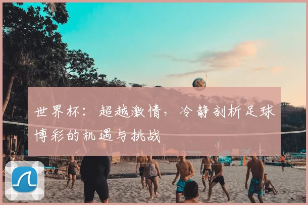 世界杯:超越激情,冷静剖析足球博彩的机遇与挑战