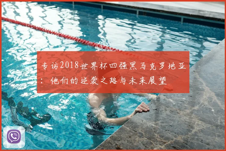 专访2018世界杯四强黑马克罗地亚:他们的逆袭之路与未来展望