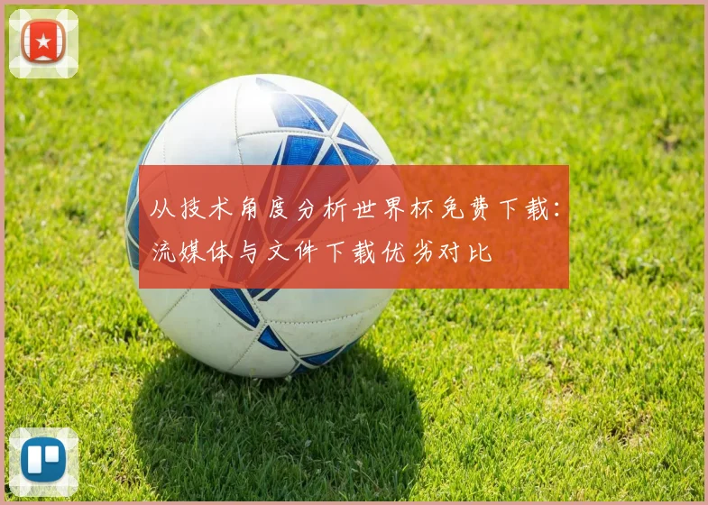 从技术角度分析世界杯免费下载:流媒体与文件下载优劣对比