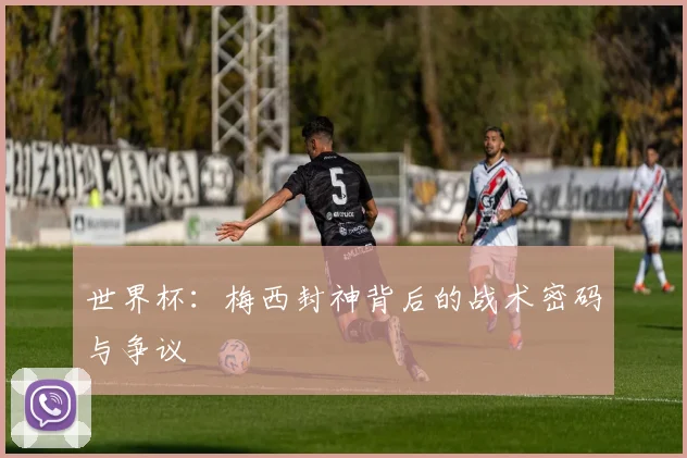 世界杯:梅西封神背后的战术密码与争议