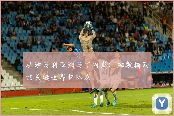 从迪马利亚到马丁内斯：细数梅西的关键世界杯队友。